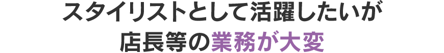 スタイリストとして活躍したいが店長等の業務が大変