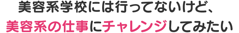 美容系学校には行ってないけど、美容系の仕事にチャレンジしてみたい