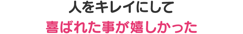 人をキレイにして喜ばれた事が嬉しかった