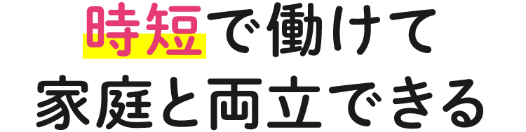 時短で働けて 家庭と両立できる