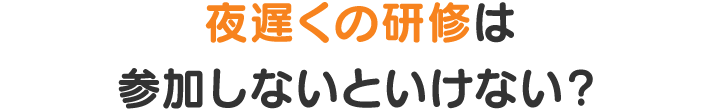 夜遅くの研修は参加しないといけない？